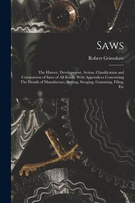 Saws: The History Development Action Classification and Comparison of Saws of all Kinds. With Appendices Concerning The D