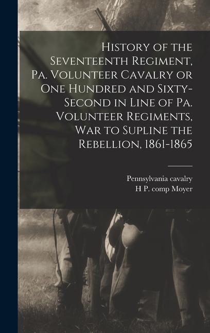 History of the Seventeenth Regiment Pa. Volunteer Cavalry or one Hundred and Sixty-second in Line of Pa. Volunteer Regiments war to Supline the Rebe