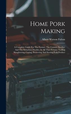 Home Pork Making: A Complete Guide For The Farmer The Country Butcher And The Suburban Dweller In All That Pertains To Hog Slaughterin