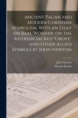 Ancient Pagan and Modern Christian Symbolism. With an Essay on Baal Worship on the Assyrian Sacred grove and Other Allied Symbols by John Newton