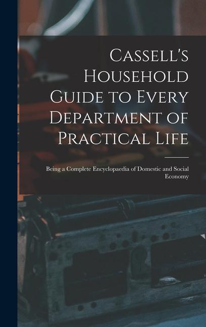 Cassell‘s Household Guide to Every Department of Practical Life: Being a Complete Encyclopaedia of Domestic and Social Economy