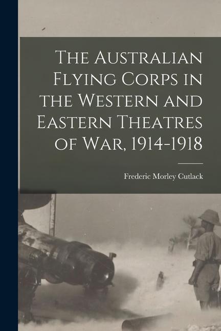 The Australian Flying Corps in the Western and Eastern Theatres of War 1914-1918