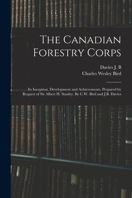 The Canadian Forestry Corps; its Inception Development and Achievements. Prepared by Request of Sir Albert H. Stanley. By C.W. Bird and J.B. Davies