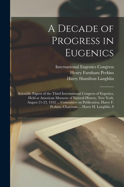 A Decade of Progress in Eugenics; Scientific Papers of the Third International Congress of Eugenics Held at American Musuem of Natural History New Y
