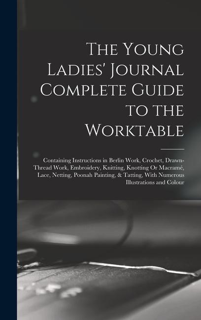 The Young Ladies‘ Journal Complete Guide to the Worktable: Containing Instructions in Berlin Work Crochet Drawn-Thread Work Embroidery Knitting K