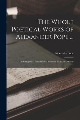 The Whole Poetical Works of Alexander Pope ...: Including His Translations of Homer‘s Iliad and Odyssey