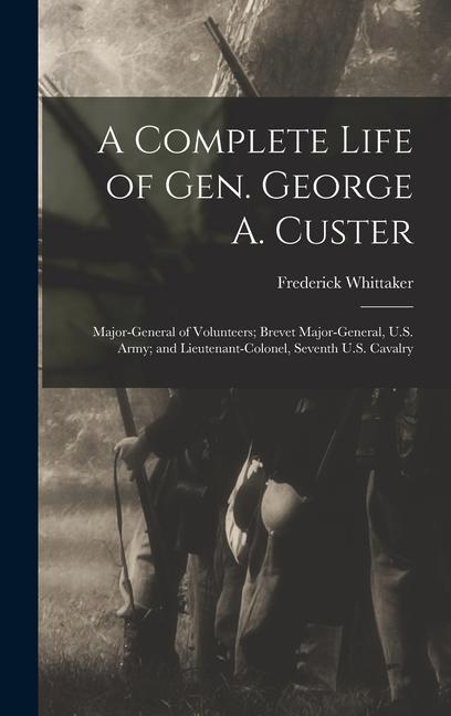 A Complete Life of Gen. George A. Custer: Major-General of Volunteers; Brevet Major-General U.S. Army; and Lieutenant-Colonel Seventh U.S. Cavalry