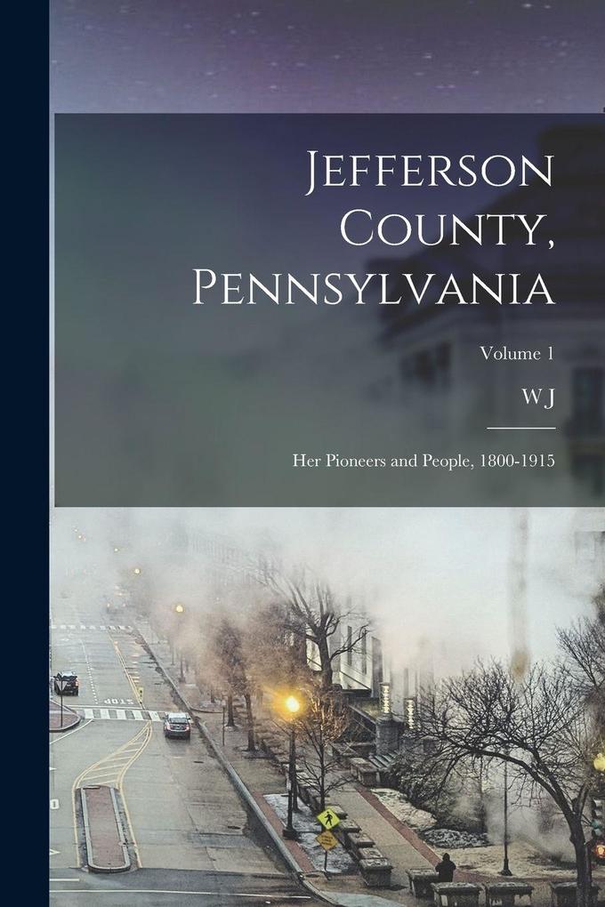 Jefferson County Pennsylvania: Her Pioneers and People 1800-1915; Volume 1