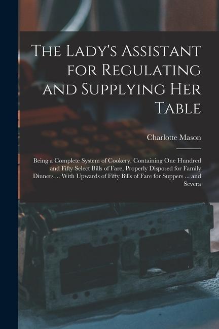 The Lady‘s Assistant for Regulating and Supplying Her Table: Being a Complete System of Cookery Containing One Hundred and Fifty Select Bills of Fare