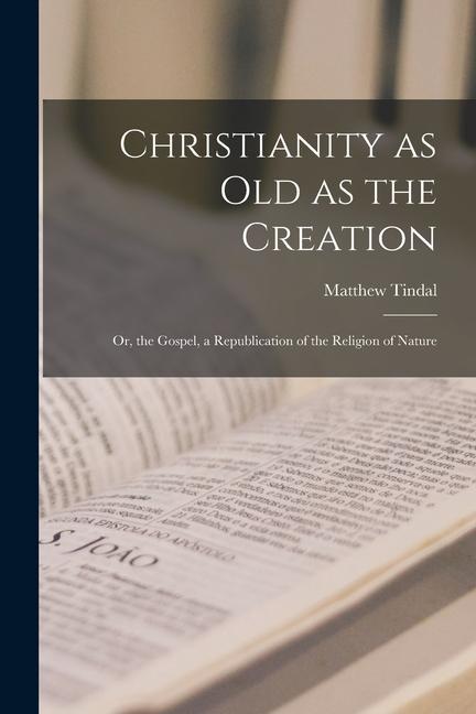 Christianity as old as the Creation: Or the Gospel a Republication of the Religion of Nature