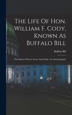 The Life Of Hon. William F. Cody Known As Buffalo Bill: The Famous Hunter Scout And Guide. An Autobiography