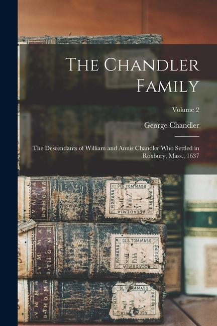 The Chandler Family: The Descendants of William and Annis Chandler who Settled in Roxbury Mass. 1637; Volume 2