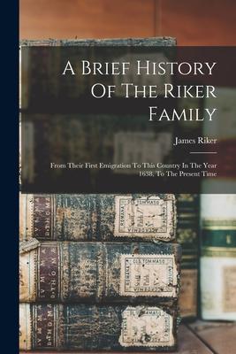 A Brief History Of The Riker Family: From Their First Emigration To This Country In The Year 1638 To The Present Time