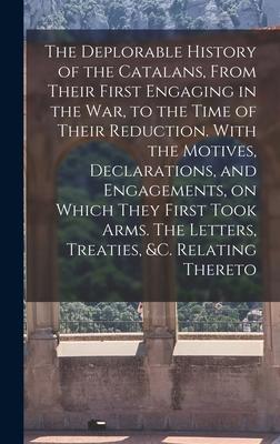 The Deplorable History of the Catalans From Their First Engaging in the war to the Time of Their Reduction. With the Motives Declarations and Engagements on Which They First Took Arms. The Letters Treaties &c. Relating Thereto