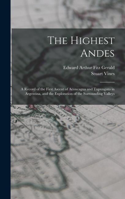 The Highest Andes: A Record of the First Ascent of Aconcagua and Tupungato in Argentina and the Exploration of the Surrounding Valleys