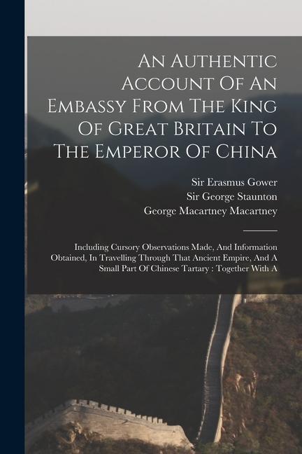 An Authentic Account Of An Embassy From The King Of Great Britain To The Emperor Of China: Including Cursory Observations Made And Information Obtain