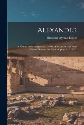 Alexander; a History of the Origin and Growth of the art of war From Earliest Times to the Battle of Ipsus B. C. 301 ..