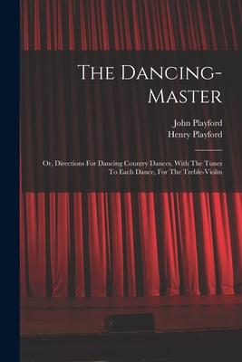 The Dancing-master: Or Directions For Dancing Country Dances With The Tunes To Each Dance For The Treble-violin