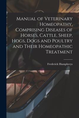Manual of Veterinary Homeopathy Comprising Diseases of Horses Cattle Sheep Hogs Dogs and Poultry and Their Homeopathic Treatment