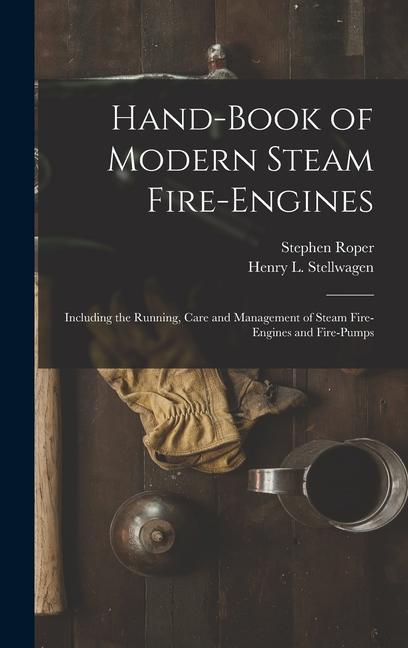 Hand-Book of Modern Steam Fire-Engines: Including the Running Care and Management of Steam Fire-Engines and Fire-Pumps