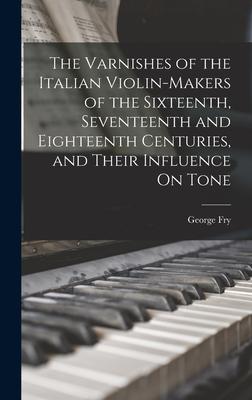 The Varnishes of the Italian Violin-Makers of the Sixteenth Seventeenth and Eighteenth Centuries and Their Influence On Tone