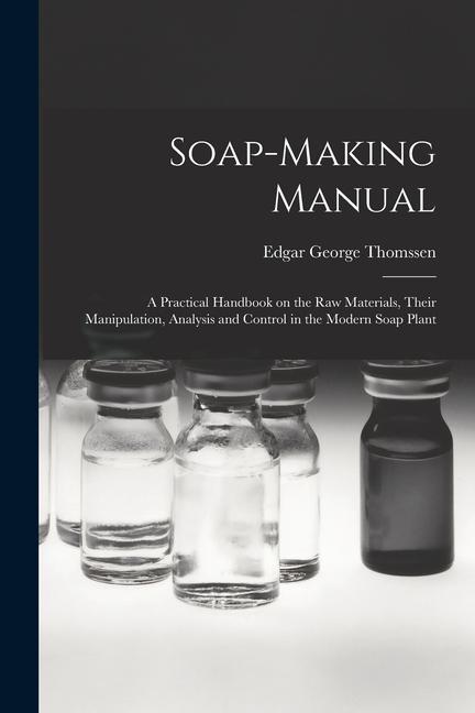 Soap-making Manual; a Practical Handbook on the raw Materials Their Manipulation Analysis and Control in the Modern Soap Plant