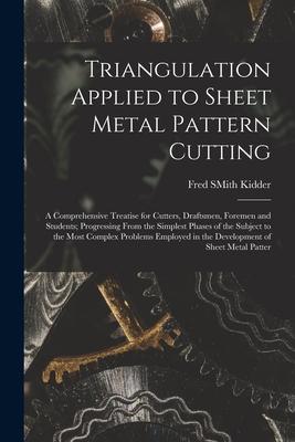 Triangulation Applied to Sheet Metal Pattern Cutting: A Comprehensive Treatise for Cutters Draftsmen Foremen and Students; Progressing From the Simp