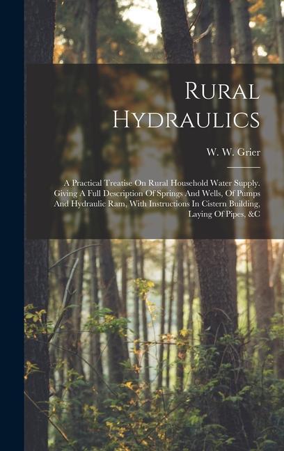 Rural Hydraulics: A Practical Treatise On Rural Household Water Supply. Giving A Full Description Of Springs And Wells Of Pumps And Hyd