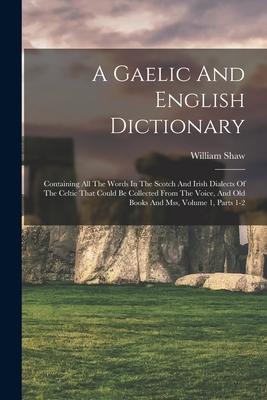 A Gaelic And English Dictionary: Containing All The Words In The Scotch And Irish Dialects Of The Celtic That Could Be Collected From The Voice And O