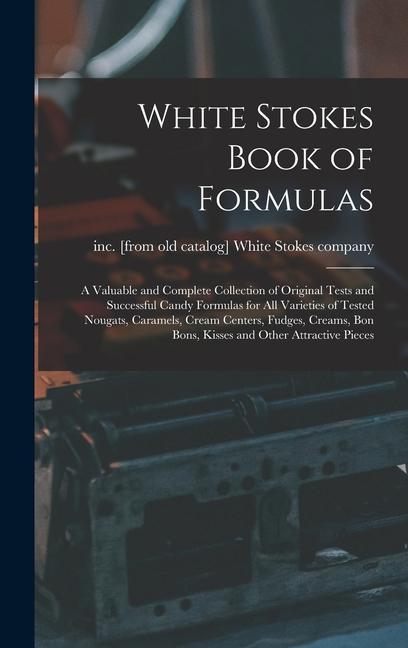 White Stokes Book of Formulas; a Valuable and Complete Collection of Original Tests and Successful Candy Formulas for all Varieties of Tested Nougats