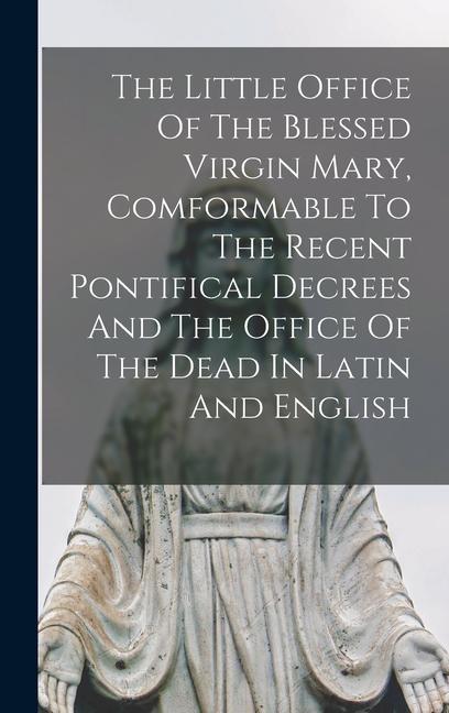 The Little Office Of The Blessed Virgin Mary Comformable To The Recent Pontifical Decrees And The Office Of The Dead In Latin And English