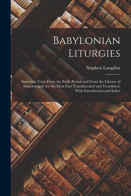 Babylonian Liturgies; Sumerian Texts From the Early Period and From the Library of Ashurbanipal for the Most Part Transliterated and Translated With