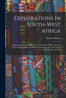 Explorations In South-west Africa: Being An Account Of A Journey In The Years 1861 And 1862 From Walvisch Bay On The Western Coast To Lake Ngami And