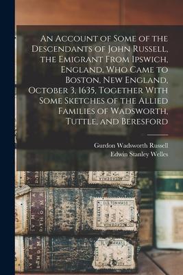 An Account of Some of the Descendants of John Russell the Emigrant From Ipswich England Who Came to Boston New England October 3 1635 Together