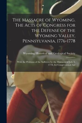 The Massacre of Wyoming. The Acts of Congress for the Defense of the Wyoming Valley Pennsylvania 1776-1778: With the Petitions of the Sufferers by t
