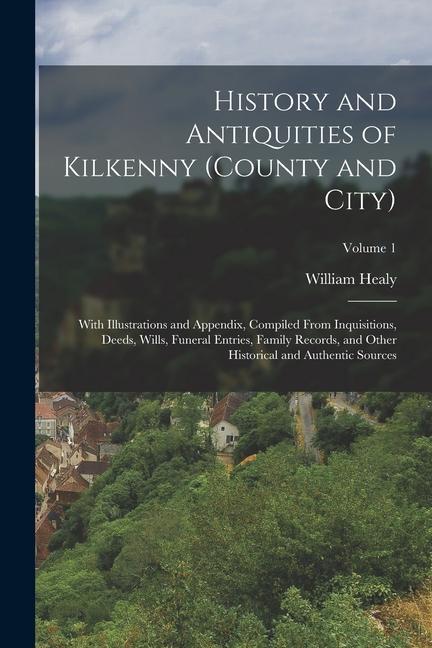 History and Antiquities of Kilkenny (County and City): With Illustrations and Appendix Compiled From Inquisitions Deeds Wills Funeral Entries Fam