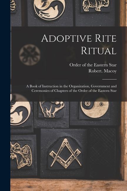 Adoptive Rite Ritual: A Book of Instruction in the Organization Government and Ceremonies of Chapters of the Order of the Eastern Star