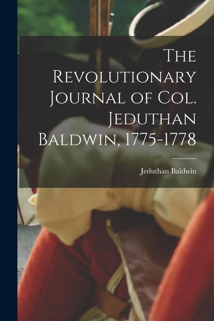 The Revolutionary Journal of Col. Jeduthan Baldwin 1775-1778