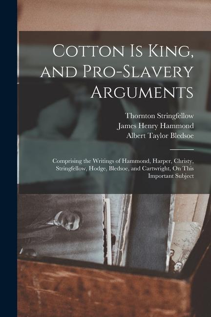 Cotton Is King and Pro-Slavery Arguments: Comprising the Writings of Hammond Harper Christy Stringfellow Hodge Bledsoe and Cartwright On This