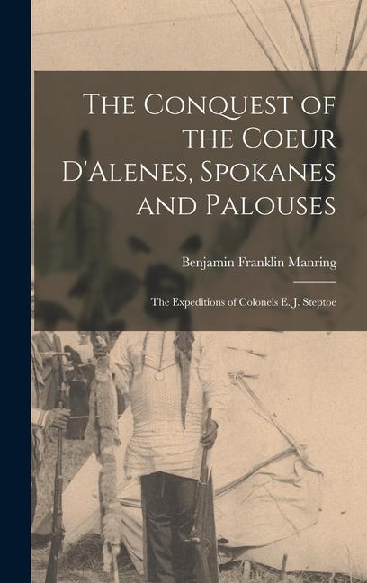 The Conquest of the Coeur D‘Alenes Spokanes and Palouses; the Expeditions of Colonels E. J. Steptoe