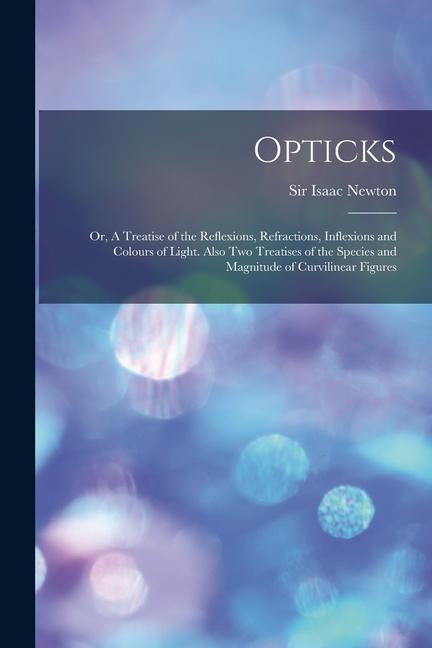 Opticks: Or A Treatise of the Reflexions Refractions Inflexions and Colours of Light. Also two Treatises of the Species and