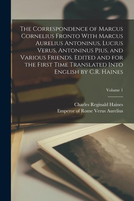 The Correspondence of Marcus Cornelius Fronto With Marcus Aurelius Antoninus Lucius Verus Antoninus Pius and Various Friends. Edited and for the Fi