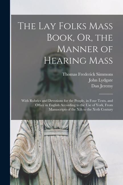 The Lay Folks Mass Book Or the Manner of Hearing Mass: With Rubrics and Devotions for the People in Four Texts and Office in English According to