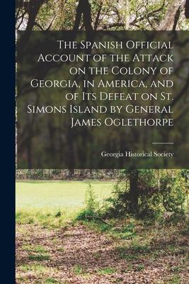 The Spanish Official Account of the Attack on the Colony of Georgia in America and of its Defeat on St. Simons Island by General James Oglethorpe