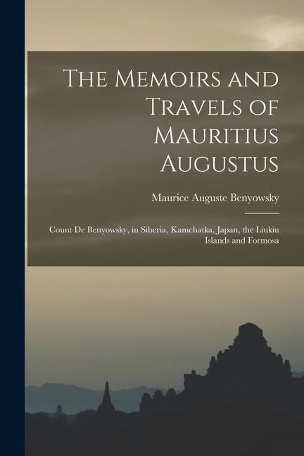 The Memoirs and Travels of Mauritius Augustus: Count De Benyowsky in Siberia Kamchatka Japan the Liukiu Islands and Formosa