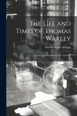 The Life and Times of Thomas Wakley: Founder and First Editor of the Lancet