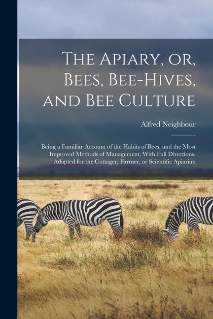 The Apiary or Bees Bee-hives and bee Culture: Being a Familiar Account of the Habits of Bees and the Most Improved Methods of Management With Fu