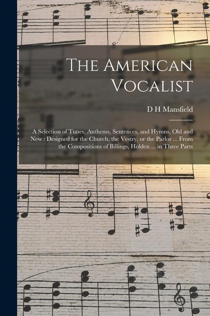 The American Vocalist: A Selection of Tunes Anthems Sentences and Hymns old and new: ed for the Church the Vestry or the Parlor .