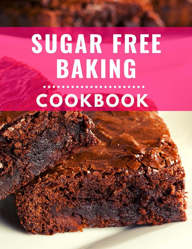 Sugar Free Baking Cookbook: Delicious and Healthy Sugar Free Baking Recipes You Can Easily Make At Home! (Low Carb Cooking Made Easy #4)