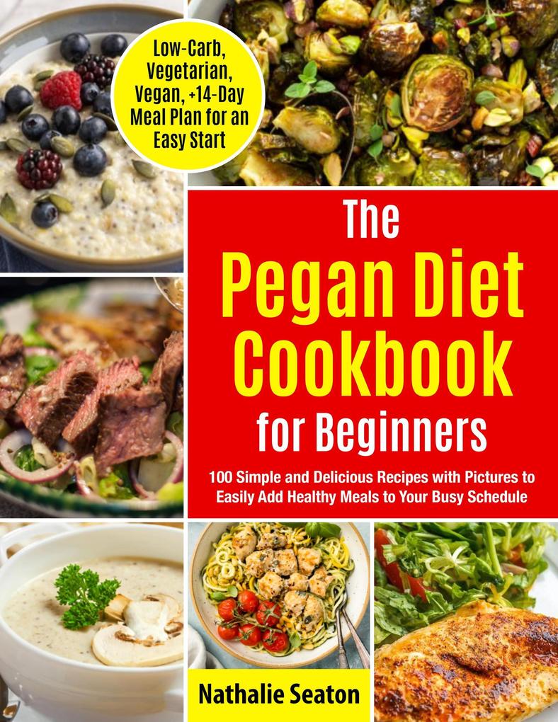 Pegan Diet Cookbook for Beginners: 100 Simple and Delicious Recipes with Pictures to Easily Add Healthy Meals to Your Busy Schedule (Low-Carb Vegetarian Vegan +14-Day Meal Plan for an Quick Start)